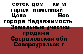 12 соток дом 50 кв.м. гараж (каменный) › Цена ­ 3 000 000 - Все города Недвижимость » Земельные участки продажа   . Свердловская обл.,Североуральск г.